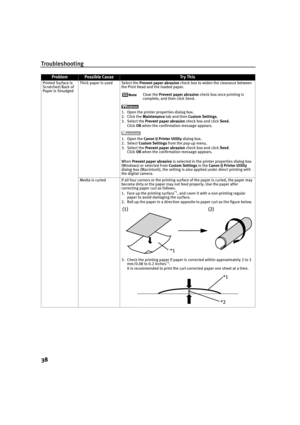 Page 42Troubleshooting
38
Printed Surface is 
Scratched/Back of 
Paper is SmudgedThick paper is used Select the Prevent paper abrasion check box to widen the clearance between 
the Print Head and the loaded paper.
Clear the Prevent paper abrasion check box once printing is 
complete, and then click Send.
1. Open the printer properties dialog box.
2. Click the Maintenance tab and then Custom Settings.
3. Select the Prevent paper abrasion check box and click Send.
Click OK when the confirmation message appears....