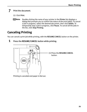 Page 25Basic Printing21
7Print the document.
(1) Click Print.
Double-clicking the name of your printer in the  Printer list displays a 
dialog that prompts you to confirm the status of the print job(s). To cancel 
a job in progress, select the desired document, then click  Delete. To 
temporarily stop a job in progress, click  Pause. To cancel all the jobs in 
the list, click  Stop Printing. 
Canceling Printing
You can cancel a print job while printing, with the  RESUME/CANCEL button on the printer.
1Press the...