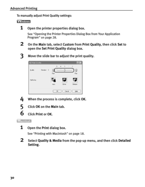 Page 34Advanced Printing
30
To manually adjust Print Quality settings:
1Open the printer properties dialog box.
See “Opening the Printer Properties Dialog Box from Your Application 
Program ” on page 28.
2On the  Main tab, select  Custom from Print Quality , then click Set to 
open the  Set Print Quality  dialog box. 
3Move the slide bar to adjust the print quality.
4When the process is complete, click  OK.
5Click  OK on the  Main tab.
6Click  Print or OK.
1Open the  Print dialog box.
See “Printing with...