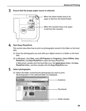 Page 43Advanced Printing39
3Ensure that the proper paper source is selected.
4Start Easy-PhotoPrint.
This section describes how to print out photographs stored in the folder on the hard 
disk.
(1) Store the photographs you took with your  digital camera in a folder on the hard 
disk.
(2) In Windows, click  Start, select  All Programs  (or Programs ), Canon Utilities , Easy-
PhotoPrint , and Easy-PhotoPrint  to open the Easy-PhotoPrint.
In Macintosh, double-click the hard disk icon, the  Applications folder, the...