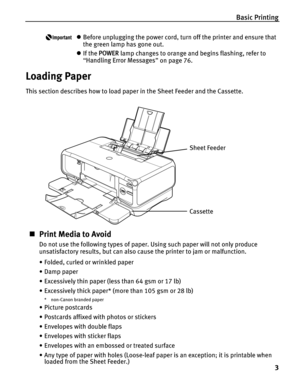 Page 7Basic Printing3
zBefore unplugging the power cord, turn off the printer and ensure that 
the green lamp has gone out.
z If the  POWER  lamp changes to orange and begins flashing, refer to 
“ Handling Error Messages ” on page 76.
Loading Paper
This section describes how to load pape r in the Sheet Feeder and the Cassette.
„Print Media to Avoid
Do not use the following types of paper. Using such paper will not only produce 
unsatisfactory results, but can also cause the printer to jam or malfunction.
•...