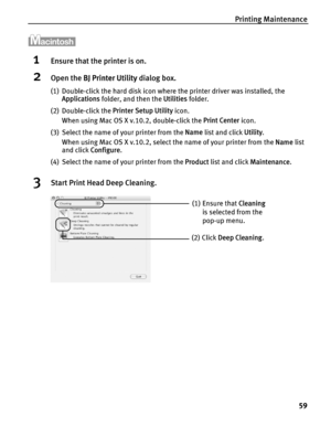 Page 63Printing Maintenance59
1Ensure that the printer is on.
2Open the BJ Printer Utility  dialog box.
(1) Double-click the hard disk icon where the printer driver was installed, the 
Applications  folder, and then the  Utilities folder.
(2) Double-click the  Printer Setup Utility icon.
When using Mac OS X v.10.2, double-click the  Print Center icon.
(3) Select the name of your printer from the  Name list and click  Utility. 
When using Mac OS X v.10.2, select the name of your printer from the  Name list 
and...