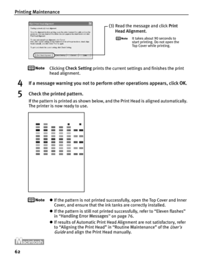 Page 66Printing Maintenance
62
Clicking Check Setting  prints the current settings and finishes the print 
head alignment.
4If a message warning you not to perform other operations appears, click  OK.
5Check the printed pattern.
If the pattern is printed as shown below, and the Print Head is aligned automatically. 
The printer is now ready to use.
zIf the pattern is not printed successfully, open the Top Cover and Inner 
Cover, and ensure that the ink tanks are correctly installed.
z If the pattern is still not...