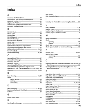 Page 99Index
95
Index
A
Accessing the Printer Driver ......................................... 28
Adjusting the Print Quality for Photographs ................. 29
Advanced Printing ........................................................ 22
Aligning the Print Head ................................................ 61
An Error Message Appears on the Screen ..................... 78
Automatic Duplex Printing............................................ 79
B
BCI-6BK Black...