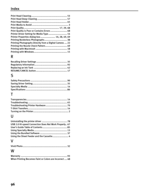 Page 100Index
96
Print Head Cleaning...................................................... 53
Print Head Deep Cleaning ............................................. 57
Print Head Holder ......................................................... 45
Print Media to Avoid ....................................................... 3
Print Quality ..................................................... 17, 29, 68
Print Quality is Poor or  Contains Errors ......................... 68
Printer Driver Setting for Media Type...