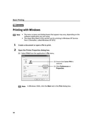 Page 14Basic Printing
10
l
Printing with Windows
1Create a document or open a file to print.
2Open the Printer Properties dialog box.
(1)Select  Print from the applications  File menu.
Note
• The menu screens and dialog boxes that appear may vary, depending on the 
software application you are using.
• The steps described in this section are for printing in Windows XP Service  Pack 2 (hereafter, called Windows XP SP2).
Note In Windows 2000, click the 
Main tab in the  Print dialog box.
(2) Ensure that  Canon...