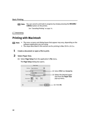 Page 16Basic Printing
12
Printing with Macintosh
1Create a document or open a file to print.
2Select Paper Size.
(1)Select  Page Setup  from the applications  File menu. 
The  Page Setup  dialog box opens.
Note
You can cancel a print job in progress by simply pressing the 
RESUME/
CANCEL  button on the printer.
See Canceling Printing  on page 14.
Note • The menu screens and dialog boxes th
at appear may vary, depending on the 
software application you are using.
• The steps described in this section are for...