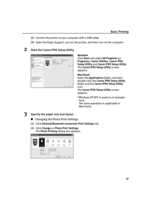 Page 21Basic Printing17
(2)Connect the printer to your computer with a USB cable.
(3) Open the Paper Support, turn on the printer, and then turn on the computer.
2Start the Canon iP90 Setup Utility.
3Specify the paper size and layout.
„Changing the Photo Print Settings
(1) Click  Infrared/Bluetooth connection Print Settings  tab.
(2) Click  Change  on Photo Print Settings .
The  Photo Printing  dialog box appears.
Windows
Click  Start and select  All Programs  (or 
Programs ), Canon Utilities , Canon iP90...