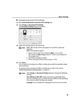 Page 23Basic Printing19
„Changing the Document Print Settings
(1) Click  Infrared/Bluetooth connection Print Settings  tab.
(2)
Click Change on Document Print Settings.
The  Document Printing  dialog box appears.
(3) Select the printing type for the document.
(4) Click  Send.
You can perform printing from a PDA or  mobile phone with the specified media 
type and layout.
For details about printing from PDA or mobile phone, refer to the section 
 Performing Infrared Communication  on page 21.
Note
Bible, Mini...