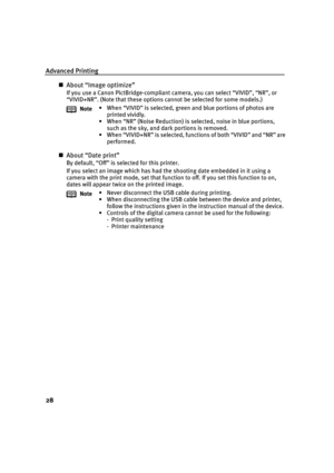 Page 32Advanced Printing
28
„About “Image optimize”
If you use a Canon PictBridge-compliant camera, you can select “VIVID”, “NR”, or 
“VIVID+NR”. (Note that these options cannot be selected for some models.)
„About “Date print”
By default, “Off” is selected for this printer.
If you select an image which has had the shooting date embedded in it using a 
camera with the print mode, set that function to off. If you set this function to on, 
dates will appear twice on the printed image. Note
• When “VIVID” is...