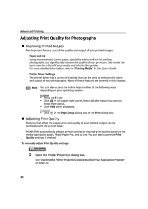 Page 34Advanced Printing
30
Adjusting Print Quality for Photographs
„Improving Printed Images
Two important factors control the quality and output of your printed images:
Paper and Ink
Using recommended Canon paper, speciality media and ink for printing 
photographs can significantly improve the quality of your printouts. See inside the 
back cover for a list of Canon media and inks for this printer.
For more detailed information, refer to  Printing Media in the 
Users Guide.
Printer Driver Settings
The printer...