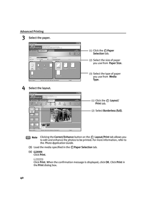 Page 44Advanced Printing
40
3Select the paper.
4Select the layout.
(3)Load the media specified in the  Paper Selection tab.
(4) Click  Print.
Click  Print. When the confirmation message is displayed, click  OK. Click  Print in 
the  Print  dialog box.
Note
Clicking the 
Correct/Enhance  button on the    Layout/Print tab allows you 
to edit and enhance the photos to be pr inted. For more information, refer to 
the 
Photo Application Guide.
(1)Click the  Paper 
Selection  tab.
(2)Select the size of paper 
you use...