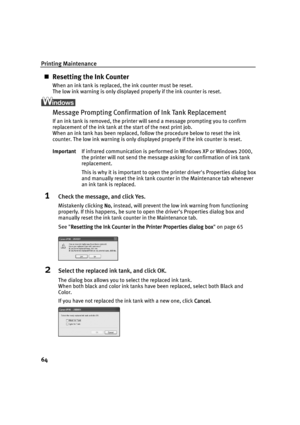 Page 68Printing Maintenance
64
Resetting the Ink Counter
When an ink tank is replaced, the ink counter must be reset.
The low ink warning is only displayed properly if the ink counter is reset.
Message Prompting Confirmation of Ink Tank Replacement
If an ink tank is removed, the printer will send a message prompting you to confirm 
replacement of the ink tank at the start of the next print job.
When an ink tank has been replaced, follow the procedure below to reset the ink 
counter. The low ink warning is only...