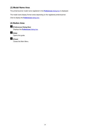 Page 28(3)ModelNameArea
Theprinter/scannermodelnameregisteredinthe
Preferencesdialogbox isdisplayed.
Themodelnamedisplayformatvariesdependingontheregisteredprinter/scanner. Clicktodisplaythe
Preferencesdialogbox .
(4)ButtonArea
(PreferencesDialogBox) Displaysthe
Preferencesdialogbox .
(Help)
Opensthisguide.
(Close)ClosestheMainMenu.
28 