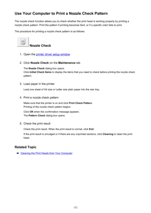 Page 152Use Your Computer to Print a Nozzle Check PatternThe nozzle check function allows you to check whether the print head is working properly by printing a
nozzle check pattern. Print the pattern if printing becomes faint, or if a specific color fails to print.
The procedure for printing a nozzle check pattern is as follows:
 Nozzle Check
1.
Open the printer driver setup window
2.
Click  Nozzle Check  on the Maintenance  tab
The  Nozzle Check  dialog box opens.
Click  Initial Check Items  to display the...