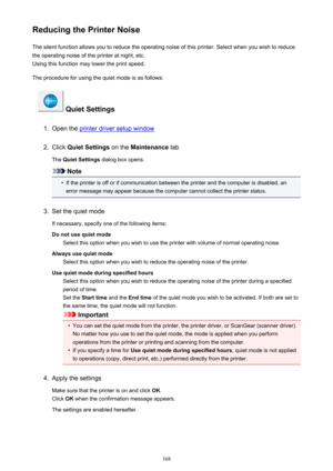 Page 168Reducing the Printer NoiseThe silent function allows you to reduce the operating noise of this printer. Select when you wish to reduce
the operating noise of the printer at night, etc.
Using this function may lower the print speed.
The procedure for using the quiet mode is as follows:
 Quiet Settings
1.
Open the printer driver setup window
2.
Click  Quiet Settings  on the Maintenance  tab
The  Quiet Settings  dialog box opens.
Note
•
If the printer is off or if communication between the printer and the...