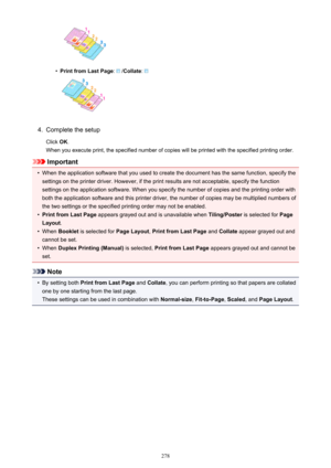 Page 278•
Print from Last Page:  /Collate : 
4.
Complete the setup
Click  OK.
When you execute print, the specified number of copies will be printed with the specified printing order.
Important
•
When the application software that you used to create the document has the same function, specify the
settings on the printer driver. However, if the print results are not acceptable, specify the function
settings on the application software. When you specify the number of copies and the printing order with
both the...