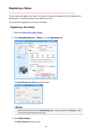 Page 298Registering a StampThis feature may be unavailable when certain printer drivers or operating environments are used.
You can create and register a new stamp. You can also change and re-register some of the settings of an
existing stamp. Unnecessary stamps can be deleted at any time.
The procedure for registering a new stamp is as follows:
Registering a New Stamp1.
Open the printer driver setup window
2.
Click  Stamp/Background...  (Stamp... ) on the Page Setup  tab
The Stamp/Background  (Stamp ) dialog...