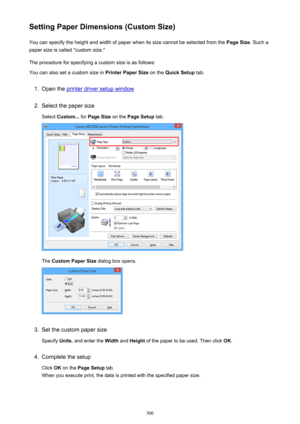 Page 306Setting Paper Dimensions (Custom Size)You can specify the height and width of paper when its size cannot be selected from the  Page Size. Such a
paper size is called "custom size."
The procedure for specifying a custom size is as follows: You can also set a custom size in  Printer Paper Size on the Quick Setup  tab.1.
Open the printer driver setup window
2.
Select the paper size
Select  Custom...  for Page Size  on the Page Setup  tab.
The Custom Paper Size  dialog box opens.
3.
Set the custom...