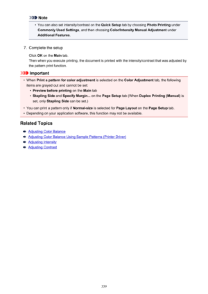 Page 339Note•
You can also set intensity/contrast on the Quick Setup tab by choosing  Photo Printing under
Commonly Used Settings , and then choosing Color/Intensity Manual Adjustment  under
Additional Features .
7.
Complete the setup
Click  OK on the  Main tab.
Then when you execute printing, the document is printed with the intensity/contrast that was adjusted by the pattern print function.
Important
•
When  Print a pattern for color adjustment  is selected on the Color Adjustment  tab, the following
items are...