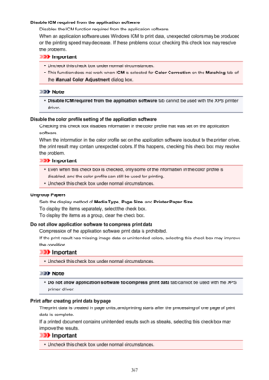 Page 367Disable ICM required from the application softwareDisables the ICM function required from the application software.When an application software uses Windows ICM to print data, unexpected colors may be produced
or the printing speed may decrease. If these problems occur, checking this check box may resolve
the problems.
Important
•
Uncheck this check box under normal circumstances.
•
This function does not work when  ICM is selected for  Color Correction  on the Matching  tab of
the  Manual Color...