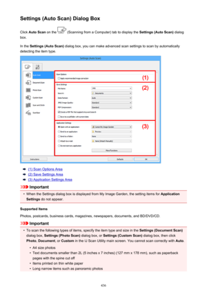 Page 436Settings (Auto Scan) Dialog BoxClick  Auto Scan  on the 
 (Scanning from a Computer) tab to display the  Settings (Auto Scan) dialog
box.
In the  Settings (Auto Scan)  dialog box, you can make advanced scan settings to scan by automatically
detecting the item type.
(1) Scan Options Area
(2) Save Settings Area
(3) Application Settings Area
Important
•
When the Settings dialog box is displayed from My Image Garden, the setting items for  Application
Settings  do not appear.
Supported Items
Photos,...