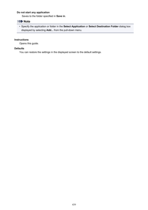 Page 439Do not start any applicationSaves to the folder specified in  Save in.
Note
•
Specify the application or folder in the  Select Application or Select Destination Folder  dialog box
displayed by selecting  Add... from the pull-down menu.
Instructions Opens this guide.
Defaults You can restore the settings in the displayed screen to the default settings.
439 