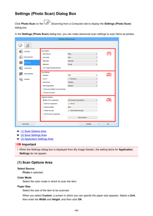 Page 446Settings (Photo Scan) Dialog BoxClick  Photo Scan  on the 
 (Scanning from a Computer) tab to display the  Settings (Photo Scan)
dialog box.
In the  Settings (Photo Scan)  dialog box, you can make advanced scan settings to scan items as photos.
(1) Scan Options Area
(2) Save Settings Area
(3) Application Settings Area
Important
•
When the Settings dialog box is displayed from My Image Garden, the setting items for  Application
Settings  do not appear.
(1) Scan Options Area Select Source Photo  is...