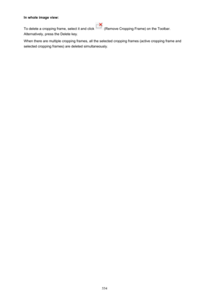 Page 554In whole image view:
To delete a cropping frame, select it and click 
 (Remove Cropping Frame) on the Toolbar.
Alternatively, press the Delete key.
When there are multiple cropping frames, all the selected cropping frames (active cropping frame and
selected cropping frames) are deleted simultaneously.
554 