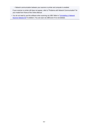 Page 565•Network communication between your scanner or printer and computer is enabled
If your scanner or printer still does not appear, refer to "Problems with Network Communication" for
your model from Home of the  Online Manual.•
You do not need to use this software when scanning via USB. Refer to "Uninstalling IJ Network
Scanner Selector EX " to delete it. You can scan via USB even if it is not deleted.
565 