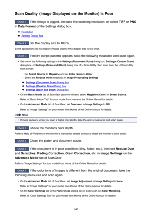 Page 642Scan Quality (Image Displayed on the Monitor) Is Poor
Check 1 If the image is jagged, increase the scanning resolution, or select  TIFF or PNG
in  Data Format  of the Settings dialog box.
Resolution
Settings Dialog Box
Check 2
 Set the display size to 100 %.
Some applications do not display images clearly if the display size is too small.
Check 3  If moire (stripe pattern) appears, take the following measures and scan again.
•
Set one of the following settings in the  Settings (Document Scan) dialog box,...