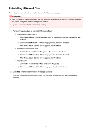 Page 661Uninstalling IJ Network ToolFollow the procedure below to uninstall IJ Network Tool from your computer.
Important
•
Even if IJ Network Tool is uninstalled, you can print over network or scan from the computer. However,
you cannot change the network settings over network.
•
Log into a user account with administrator privilege.
1.
Perform the procedure to uninstall IJ Network Tool.
•
In Windows 8.1 or Windows 8:
1.
Select  Control Panel  from the Settings charm on  Desktop > Programs  > Programs and...