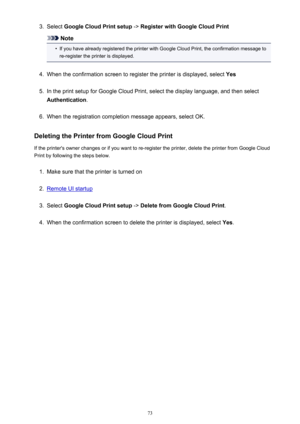 Page 733.Select Google Cloud Print setup  -> Register with Google Cloud Print
Note
•
If you have already registered the printer with Google Cloud Print, the confirmation message to
re-register the printer is displayed.
4.
When the confirmation screen to register the printer is displayed, select  Yes
5.
In the print setup for Google Cloud Print, select the display language, and then select
Authentication .
6.
When the registration completion message appears, select OK.
Deleting the Printer from Google Cloud...