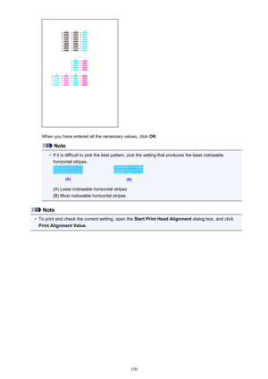 Page 150When you have entered all the necessary values, click OK.
Note
•
If it is difficult to pick the best pattern, pick the setting that produces the least noticeable
horizontal stripes.
(A) Least noticeable horizontal stripes
(B) Most noticeable horizontal stripes
Note
•
To print and check the current setting, open the  Start Print Head Alignment dialog box, and click
Print Alignment Value .
150 