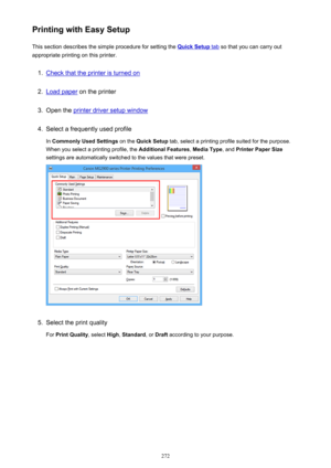 Page 272Printing with Easy SetupThis section describes the simple procedure for setting the 
Quick Setup tab  so that you can carry out
appropriate printing on this printer.
1.
Check that the printer is turned on
2.
Load paper  on the printer
3.
Open the printer driver setup window
4.
Select a frequently used profile
In  Commonly Used Settings  on the Quick Setup  tab, select a printing profile suited for the purpose.
When you select a printing profile, the  Additional Features, Media Type , and Printer Paper...