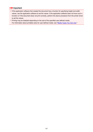 Page 307Important•
If the application software that created the document has a function for specifying height and width
values, use the application software to set the values. If the application software does not have such a function or if the document does not print correctly, perform the above procedure from the printer driver
to set the values.
•
Printing may be disabled depending on the size of the specified user-defined media.
For information about printable sizes for user-defined media, see "
Media...
