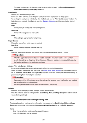 Page 353To rotate the document 90 degrees to the left when printing, select the Rotate 90 degrees left
when orientation is [Landscape]  check box.
Print Quality Selects your desired printing quality.
Select one of the following to set the print quality level that is appropriate for the purpose. To set the print quality level individually, click the  Main tab, and for  Print Quality , select Custom . The
Set...  becomes enabled. Click  Set... to open the 
Custom dialog box , and then specify the desired
settings....