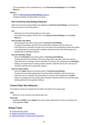 Page 354The name appears, with its associated icon, in the Commonly Used Settings list on the Quick
Setup  tab.
Options... Opens the 
Save Commonly Used Settings dialog box .
Changes the details of printing profile to be saved.
Save Commonly Used Settings dialog box Select the icons of the printing profiles to be registered to  Commonly Used Settings, and change the
items to be saved in the printing profiles.
Icon Select the icon for the printing profile you wish to save.The selected icon appears, with its name,...