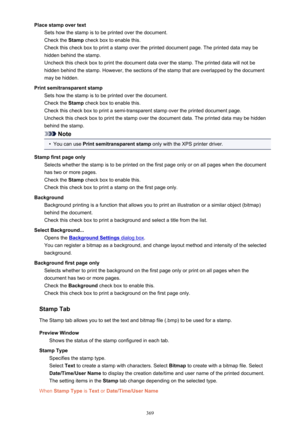 Page 369Place stamp over textSets how the stamp is to be printed over the document.
Check the  Stamp check box to enable this.
Check this check box to print a stamp over the printed document page. The printed data may be
hidden behind the stamp.
Uncheck this check box to print the document data over the stamp. The printed data will not be
hidden behind the stamp. However, the sections of the stamp that are overlapped by the document
may be hidden.
Print semitransparent stamp Sets how the stamp is to be printed...