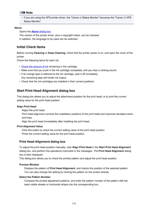 Page 376Note•
If you are using the XPS printer driver, the "Canon IJ Status Monitor" becomes the "Canon IJ XPSStatus Monitor".
About Opens the 
About dialog box .
The version of the printer driver, plus a copyright notice, can be checked.
In addition, the language to be used can be switched.
Initial Check Items
Before running  Cleaning or Deep Cleaning , check that the printer power is on, and open the cover of the
printer.
Check the following items for each ink.
•
Check the amount of ink...