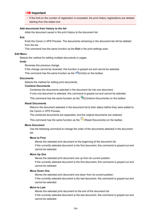 Page 384Important•
If the limit on the number of registration is exceeded, the print history registrations are deletedstarting from the oldest one.
Add documents from history to the list Adds the document saved in the print history to the document list.
Exit Ends the Canon IJ XPS Preview. The documents remaining in the document list will be deletedfrom the list.
This command has the same function as the  Exit in the print settings area.
Edit Menu Selects the method for editing multiple documents or pages.
Undo...