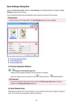 Page 467Save Settings Dialog BoxSelect the  Check scan results  checkbox in Save Settings  of the Settings dialog box to display the  Save
Settings  dialog box after scanning.
You can specify the data format and destination while viewing the thumbnails of scan results.
Important
•
After scanning from My Image Garden, the  Save Settings dialog box does not appear.
(1) Preview Operation Buttons
(2) Scan Results Area
(3) Save Settings Area
(1) Preview Operation Buttons
 /  (Rotate Left 90°)/(Rotate Right 90°)...