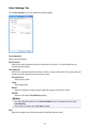 Page 546Color Settings TabOn the  Color Settings  tab, you can specify the following settings.
Color Adjustment
Select one of the following.
Recommended Select this to vividly reproduce the tone of a document on the screen. It is recommended that you
normally select this setting.
Color Matching Select this to automatically match the scanner, monitor, and color printer colors, thus reducing time andtrouble to manually match the monitor and printer colors.
Source(Scanner) Select scanner profile.
Target Select...