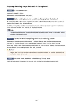 Page 609Copying/Printing Stops Before It Is Completed
Check1 Is the paper loaded?
Make sure that paper is loaded.
If the machine has run out of paper, load paper.
Check2  Do the printing documents have lots of photographs or illustrations?
As printing large data such as photos or graphics takes time for the machine and the computer to process, the machine may appear to have stopped operating.
In addition, when printing data that uses a large amount of ink continuously on plain paper, the machine maypause...