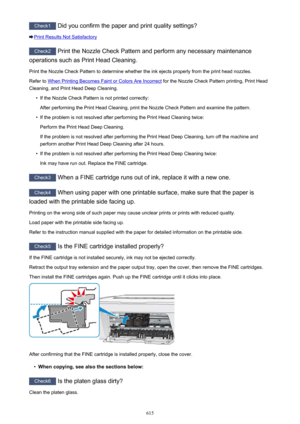 Page 615Check1 Did you confirm the paper and print quality settings?
Print Results Not Satisfactory
Check2 Print the Nozzle Check Pattern and perform any necessary maintenance
operations such as Print Head Cleaning.
Print the Nozzle Check Pattern to determine whether the ink ejects properly from the print head nozzles.Refer to 
When Printing Becomes Faint or Colors Are Incorrect  for the Nozzle Check Pattern printing, Print Head
Cleaning, and Print Head Deep Cleaning.
•
If the Nozzle Check Pattern is not printed...