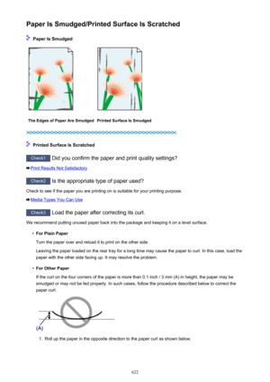 Page 622Paper Is Smudged/Printed Surface Is Scratched
 Paper Is Smudged
The Edges of Paper Are SmudgedPrinted Surface Is Smudged
 Printed Surface Is Scratched
Check1 Did you confirm the paper and print quality settings?
Print Results Not Satisfactory
Check2 Is the appropriate type of paper used?
Check to see if the paper you are printing on is suitable for your printing purpose.
Media Types You Can Use
Check3  Load the paper after correcting its curl.
We recommend putting unused paper back into the package and...