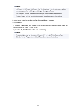 Page 670Note•
In Windows 8.1, Windows 8, Windows 7, or Windows Vista, a confirmation/warning dialogbox may appear when installing, uninstalling or starting up software.
This dialog box appears when administrative rights are required to perform a task.
If you are logged on to an administrator account, follow the on-screen instructions.
2.
Select  Canon Inkjet Printer/Scanner/Fax Extended Survey Program .
3.
Select Change .
If you select  Yes after you have followed the on-screen instructions, the confirmation...