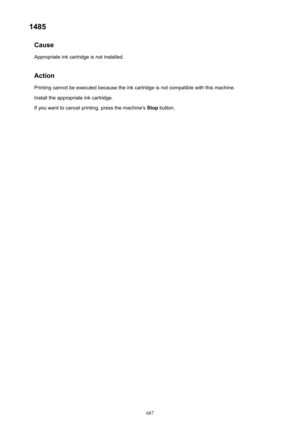 Page 6871485Cause
Appropriate ink cartridge is not installed.
Action Printing cannot be executed because the ink cartridge is not compatible with this machine.
Install the appropriate ink cartridge.
If you want to cancel printing, press the machine's  Stop button.687 