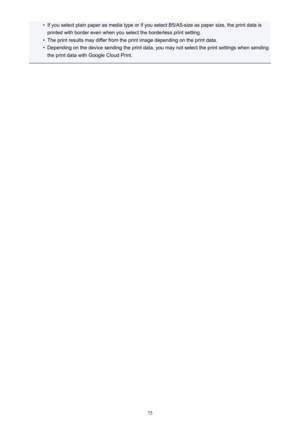 Page 75•If you select plain paper as media type or if you select B5/A5-size as paper size, the print data isprinted with border even when you select the borderless print setting.•
The print results may differ from the print image depending on the print data.
•
Depending on the device sending the print data, you may not select the print settings when sendingthe print data with Google Cloud Print.
75 