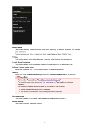 Page 77Printer statusThis function displays printer information such as the remaining ink amount, the status, and detailederror information.
You can also connect to the ink purchase site or support page, and use Web Services.
Utilities This function allows you to set and execute the printer utility functions such as cleaning.
Google Cloud Print setup This function allows you to register this printer to Google Cloud Print or delete the printer.
IJ Cloud Printing Center setup Allows you to register to IJ Cloud...